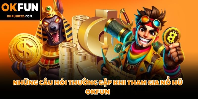 FAQs về sảnh game nổ hũ OKFUN đổi thưởng trực tuyến